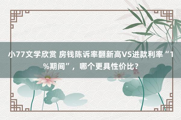 小77文学欣赏 房钱陈诉率翻新高VS进款利率“1%期间”，哪个更具性价比？