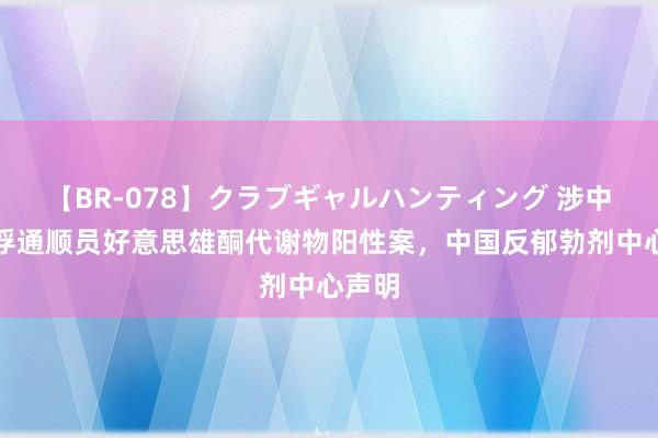 【BR-078】クラブギャルハンティング 涉中国拍浮通顺员好意思雄酮代谢物阳性案，中国反郁勃剂中心声明