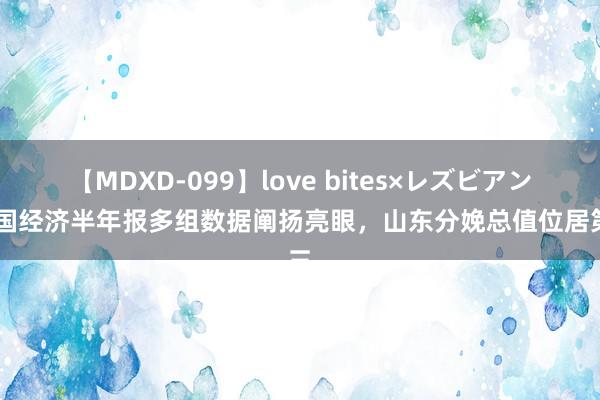 【MDXD-099】love bites×レズビアン 中国经济半年报多组数据阐扬亮眼，山东分娩总值位居第三