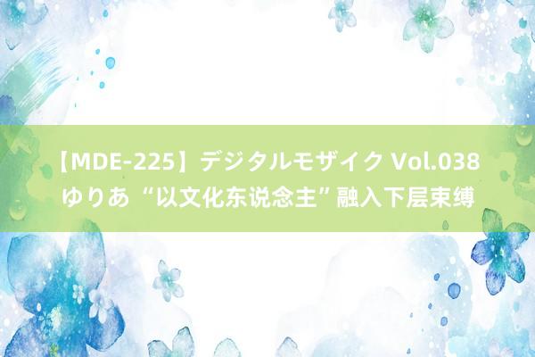 【MDE-225】デジタルモザイク Vol.038 ゆりあ “以文化东说念主”融入下层束缚