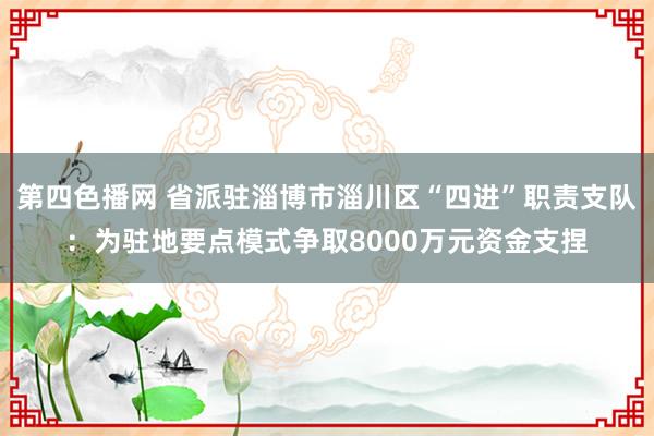 第四色播网 省派驻淄博市淄川区“四进”职责支队：为驻地要点模式争取8000万元资金支捏