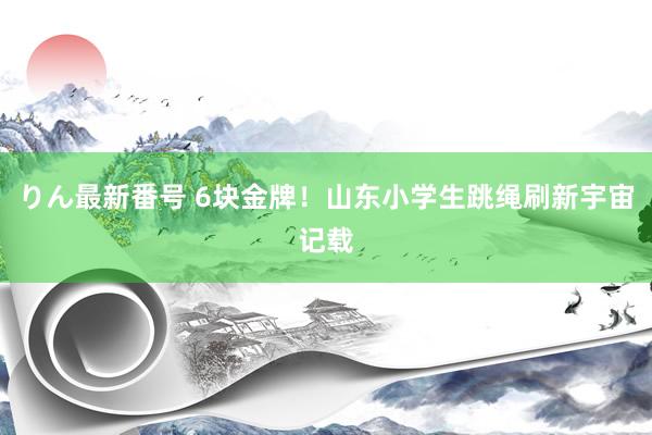 りん最新番号 6块金牌！山东小学生跳绳刷新宇宙记载