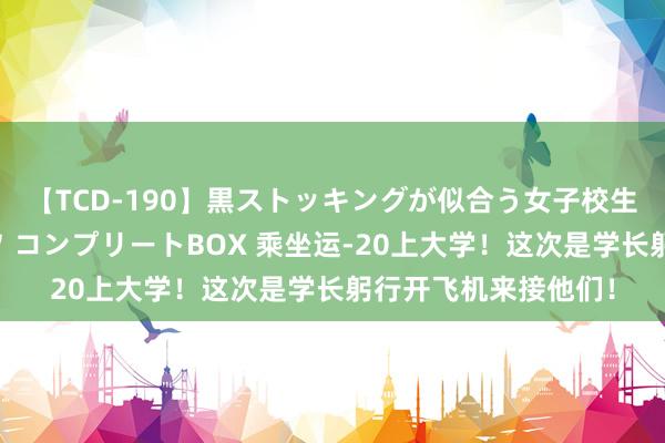 【TCD-190】黒ストッキングが似合う女子校生は美脚ニューハーフ コンプリートBOX 乘坐运-20上大学！这次是学长躬行开飞机来接他们！