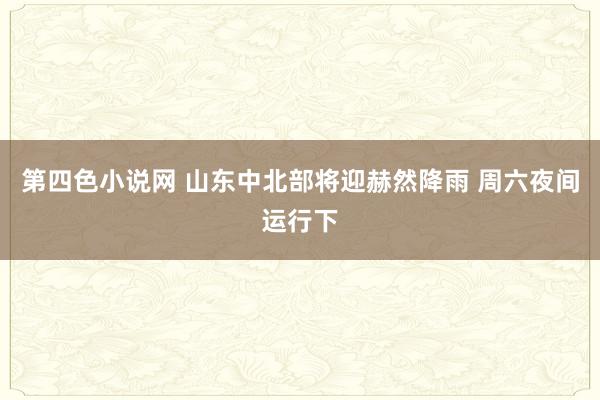 第四色小说网 山东中北部将迎赫然降雨 周六夜间运行下