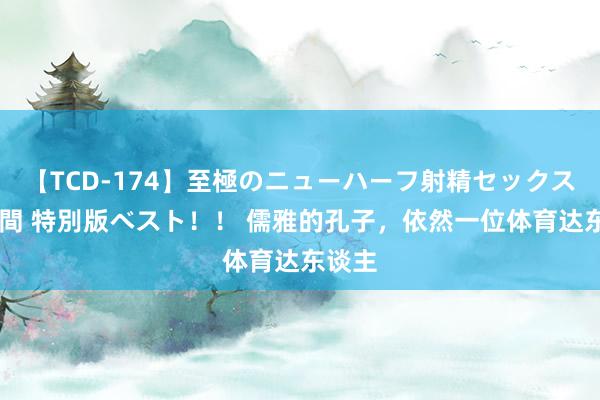 【TCD-174】至極のニューハーフ射精セックス16時間 特別版ベスト！！ 儒雅的孔子，依然一位体育达东谈主