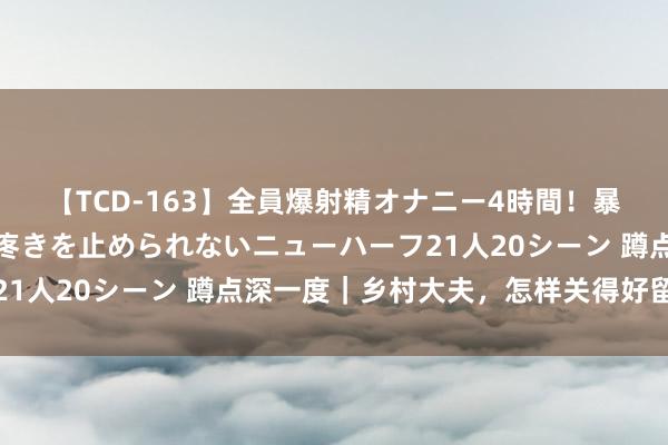 【TCD-163】全員爆射精オナニー4時間！暴発寸前！！ペニクリの疼きを止められないニューハーフ21人20シーン 蹲点深一度｜乡村大夫，怎样关得好留得住