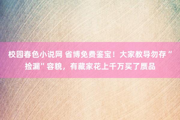 校园春色小说网 省博免费鉴宝！大家教导勿存“捡漏”容貌，有藏家花上千万买了赝品