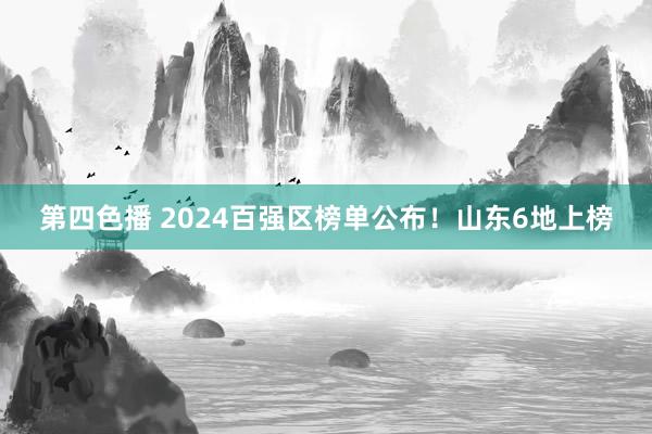 第四色播 2024百强区榜单公布！山东6地上榜