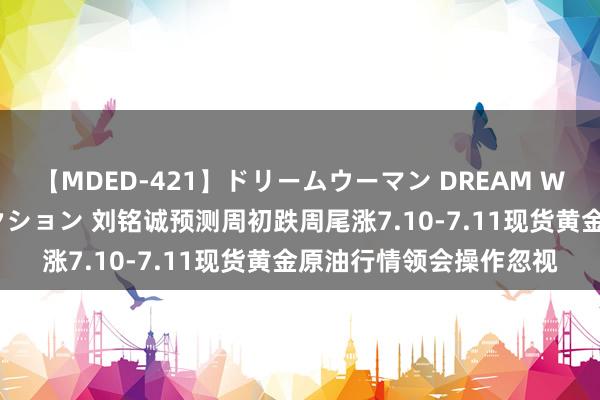 【MDED-421】ドリームウーマン DREAM WOMAN ぶっかけコレクション 刘铭诚预测周初跌周尾涨7.10-7.11现货黄金原油行情领会操作忽视