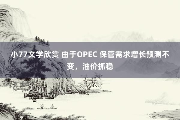 小77文学欣赏 由于OPEC 保管需求增长预测不变，油价抓稳