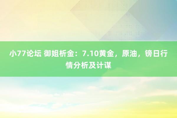 小77论坛 御姐析金：7.10黄金，原油，镑日行情分析及计谋