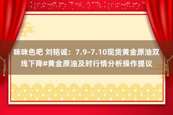 咪咪色吧 刘铭诚：7.9-7.10现货黄金原油双线下降#黄金原油及时行情分析操作提议