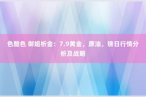 色酷色 御姐析金：7.9黄金，原油，镑日行情分析及战略