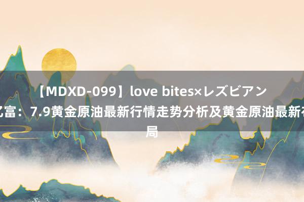 【MDXD-099】love bites×レズビアン 张亿富：7.9黄金原油最新行情走势分析及黄金原油最新布局