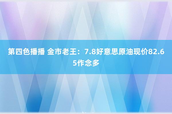 第四色播播 金市老王：7.8好意思原油现价82.65作念多