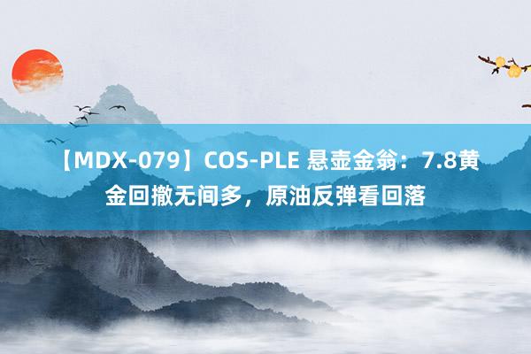 【MDX-079】COS-PLE 悬壶金翁：7.8黄金回撤无间多，原油反弹看回落