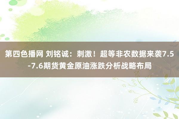 第四色播网 刘铭诚：刺激！超等非农数据来袭7.5-7.6期货黄金原油涨跌分析战略布局