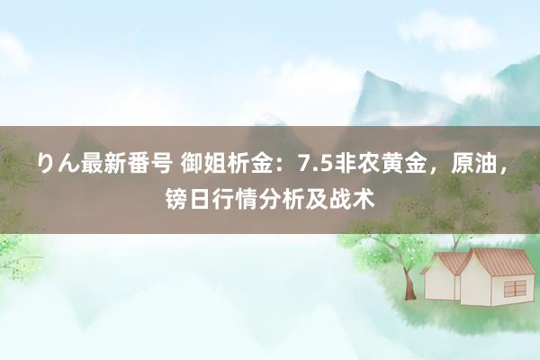 りん最新番号 御姐析金：7.5非农黄金，原油，镑日行情分析及战术