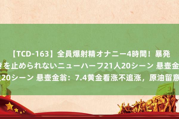 【TCD-163】全員爆射精オナニー4時間！暴発寸前！！ペニクリの疼きを止められないニューハーフ21人20シーン 悬壶金翁：7.4黄金看涨不追涨，原油留意回调