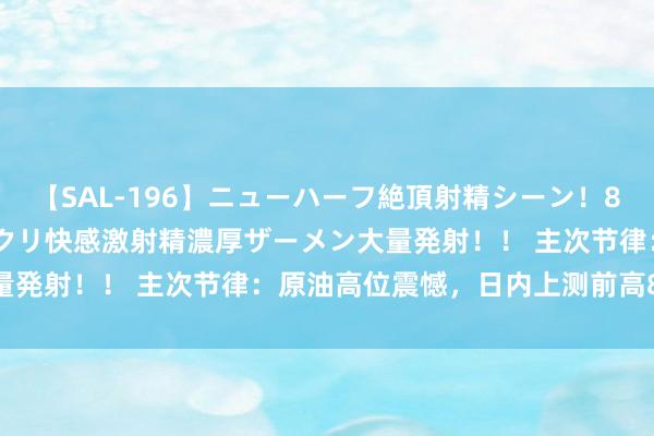 【SAL-196】ニューハーフ絶頂射精シーン！8時間 こだわりのデカペニクリ快感激射精濃厚ザーメン大量発射！！ 主次节律：原油高位震憾，日内上测前高84.60