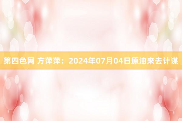 第四色网 方萍萍：2024年07月04日原油来去计谋