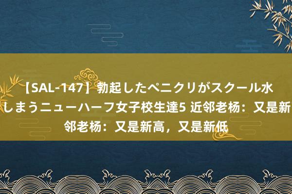 【SAL-147】勃起したペニクリがスクール水着を圧迫してしまうニューハーフ女子校生達5 近邻老杨：又是新高，又是新低