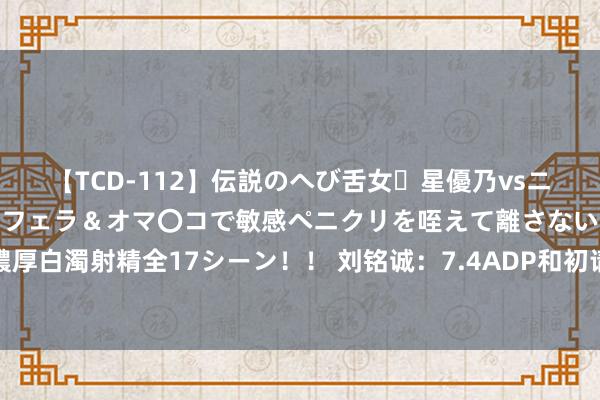 【TCD-112】伝説のへび舌女・星優乃vsニューハーフ4時間 最高のフェラ＆オマ〇コで敏感ペニクリを咥えて離さない潮吹き快感絶頂濃厚白濁射精全17シーン！！ 刘铭诚：7.4ADP和初请数据利多金价，国外黄金原油操作提议解套