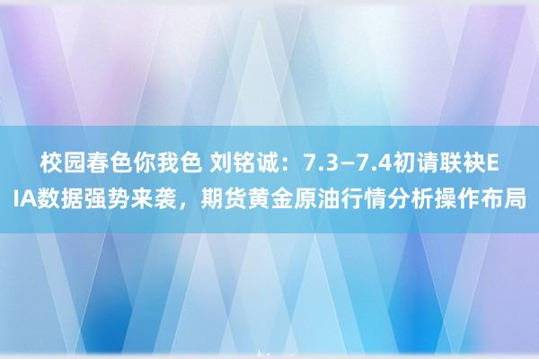 校园春色你我色 刘铭诚：7.3—7.4初请联袂EIA数据强势来袭，期货黄金原油行情分析操作布局