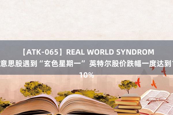 【ATK-065】REAL WORLD SYNDROME 好意思股遇到“玄色星期一” 英特尔股价跌幅一度达到10%