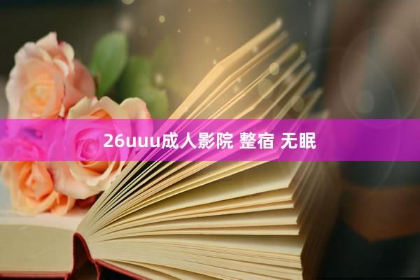 26uuu成人影院 整宿 无眠