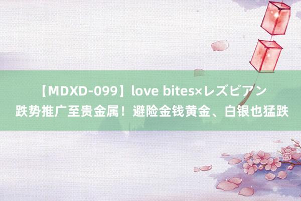 【MDXD-099】love bites×レズビアン 跌势推广至贵金属！避险金钱黄金、白银也猛跌