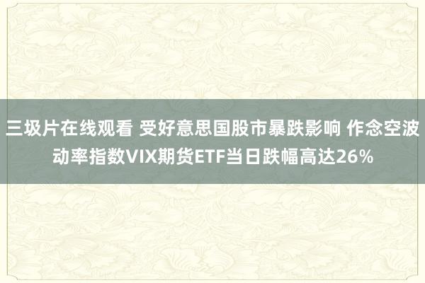 三圾片在线观看 受好意思国股市暴跌影响 作念空波动率指数VIX期货ETF当日跌幅高达26%