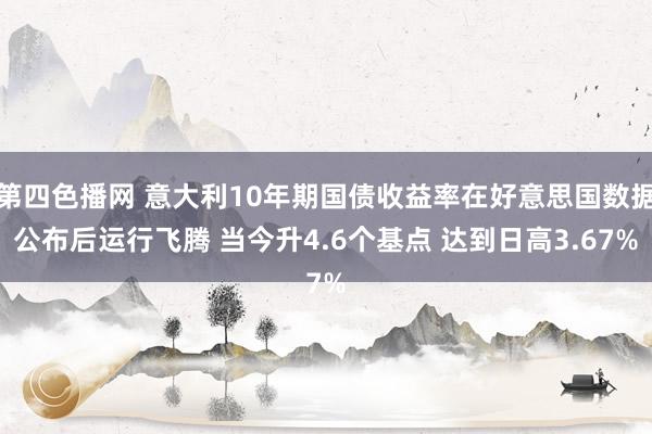 第四色播网 意大利10年期国债收益率在好意思国数据公布后运行飞腾 当今升4.6个基点 达到日高3.67%