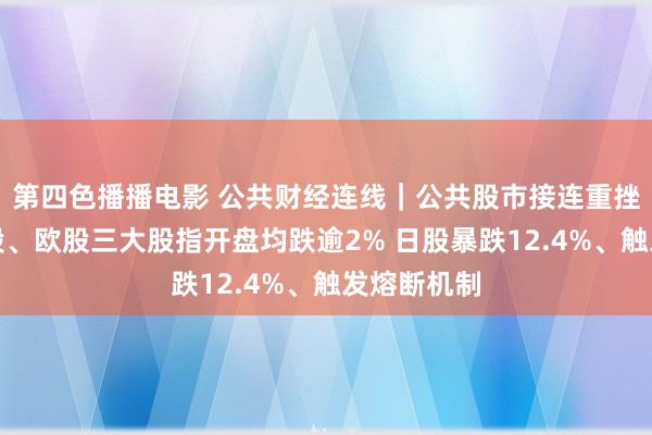 第四色播播电影 公共财经连线｜公共股市接连重挫：好意思股、欧股三大股指开盘均跌逾2% 日股暴跌12.4%、触发熔断机制