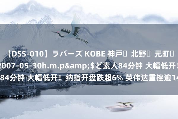 【DSS-010】ラバーズ KOBE 神戸・北野・元町・芦屋編</a>2007-05-30h.m.p&$ど素人84分钟 大幅低开！纳指开盘跌超6% 英伟达重挫逾14% 苹果跌逾9%