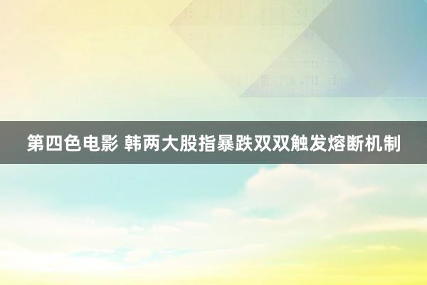 第四色电影 韩两大股指暴跌双双触发熔断机制