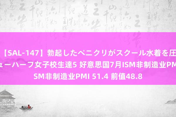 【SAL-147】勃起したペニクリがスクール水着を圧迫してしまうニューハーフ女子校生達5 好意思国7月ISM非制造业PMI 51.4 前值48.8