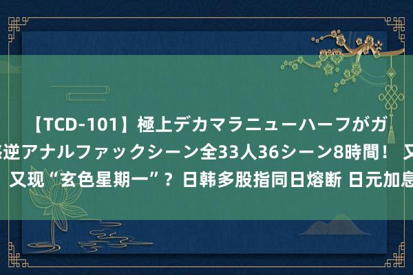 【TCD-101】極上デカマラニューハーフがガン掘り前立腺直撃快感逆アナルファックシーン全33人36シーン8時間！ 又现“玄色星期一”？日韩多股指同日熔断 日元加息信号牵出投资者隐忧