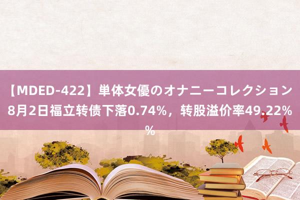 【MDED-422】単体女優のオナニーコレクション 8月2日福立转债下落0.74%，转股溢价率49.22%