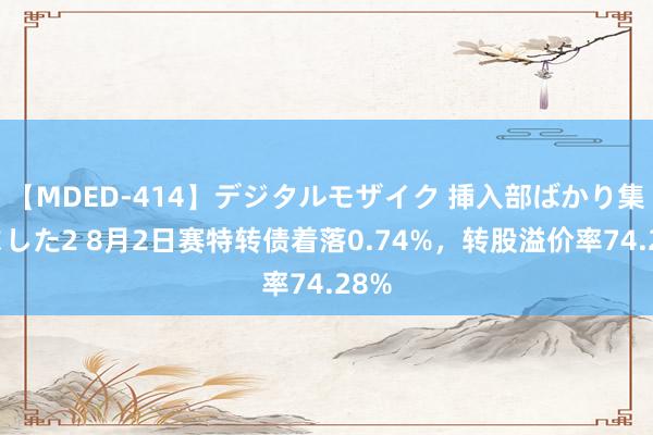 【MDED-414】デジタルモザイク 挿入部ばかり集めました2 8月2日赛特转债着落0.74%，转股溢价率74.28%