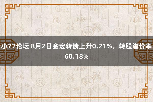 小77论坛 8月2日金宏转债上升0.21%，转股溢价率60.18%