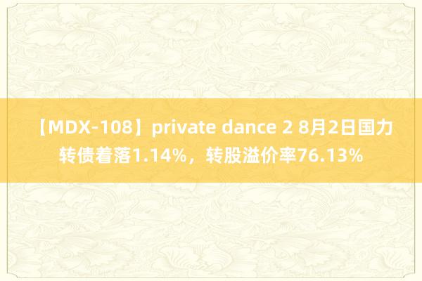 【MDX-108】private dance 2 8月2日国力转债着落1.14%，转股溢价率76.13%