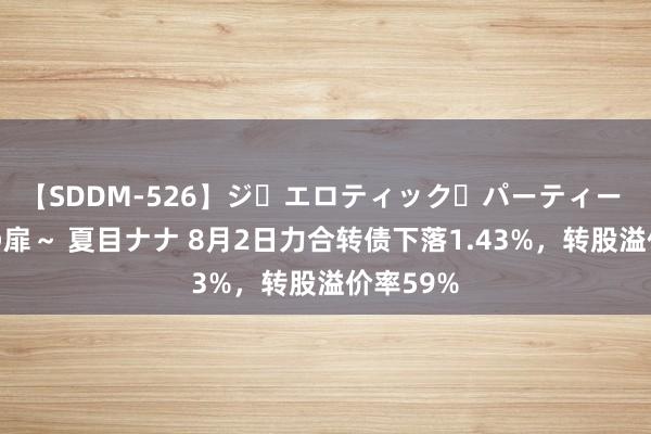 【SDDM-526】ジ・エロティック・パーティー ～悦楽の扉～ 夏目ナナ 8月2日力合转债下落1.43%，转股溢价率59%