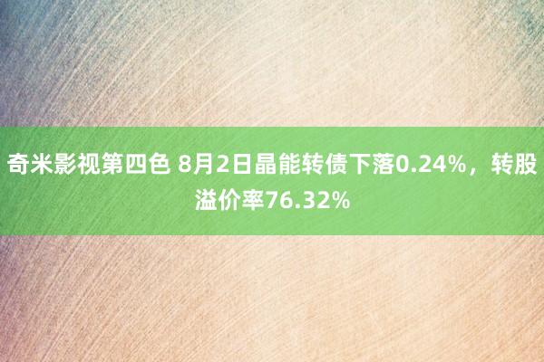 奇米影视第四色 8月2日晶能转债下落0.24%，转股溢价率76.32%