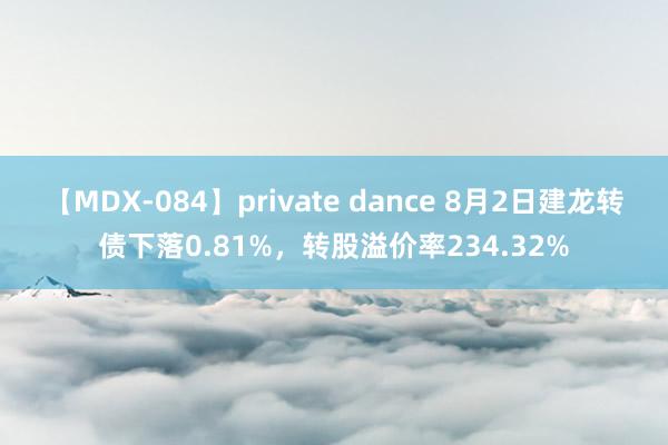 【MDX-084】private dance 8月2日建龙转债下落0.81%，转股溢价率234.32%