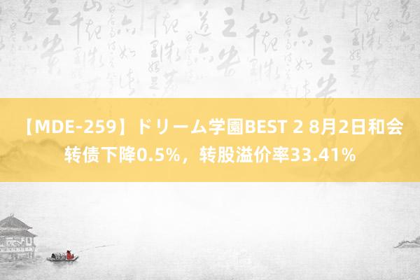 【MDE-259】ドリーム学園BEST 2 8月2日和会转债下降0.5%，转股溢价率33.41%