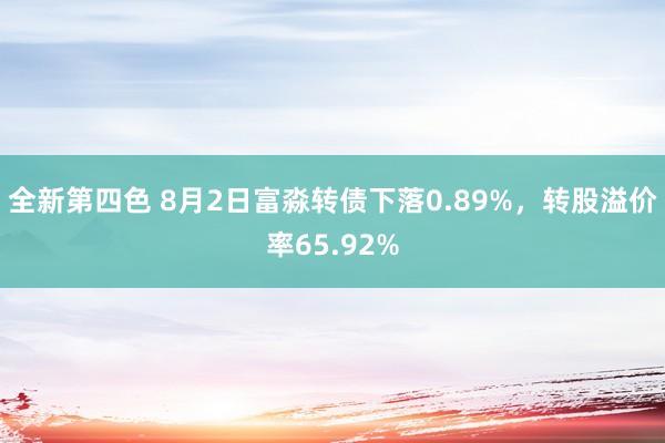 全新第四色 8月2日富淼转债下落0.89%，转股溢价率65.92%