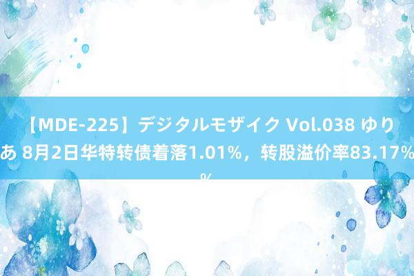 【MDE-225】デジタルモザイク Vol.038 ゆりあ 8月2日华特转债着落1.01%，转股溢价率83.17%