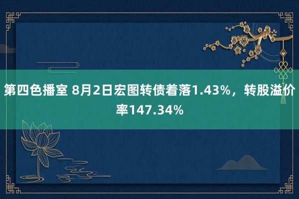 第四色播室 8月2日宏图转债着落1.43%，转股溢价率147.34%