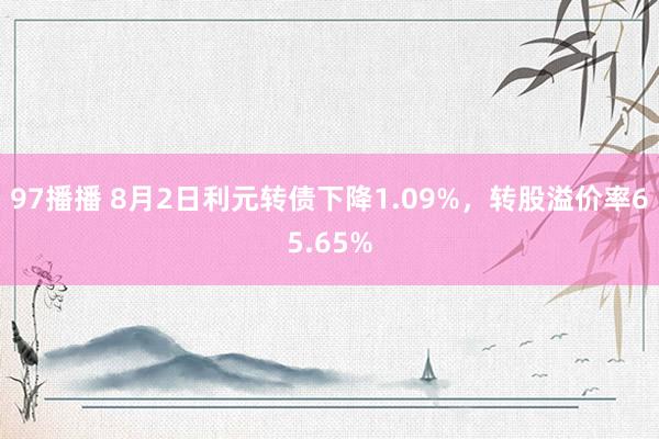 97播播 8月2日利元转债下降1.09%，转股溢价率65.65%